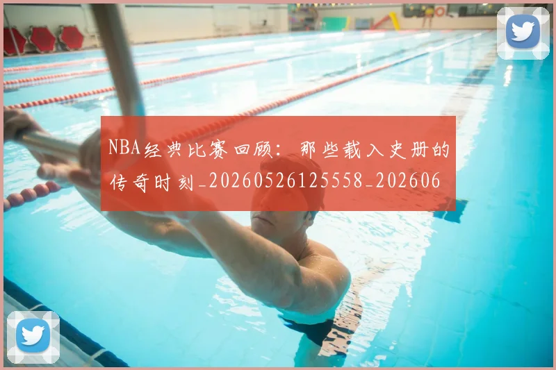 NBA经典比赛回顾:那些载入史册的传奇时刻_20260526125558_20260607160233