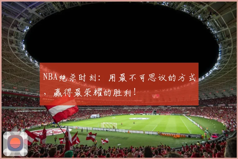 NBA绝杀时刻:用最不可思议的方式,赢得最荣耀的胜利!