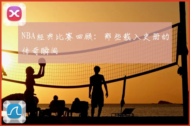 NBA经典比赛回顾:那些载入史册的传奇瞬间