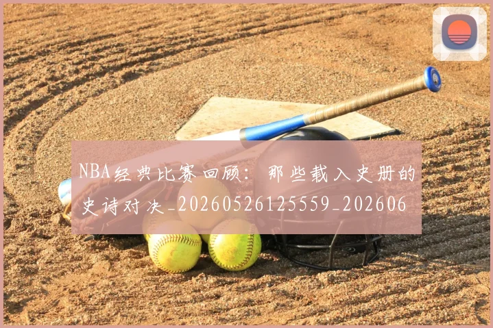 NBA经典比赛回顾:那些载入史册的史诗对决_20260526125559_20260607160234