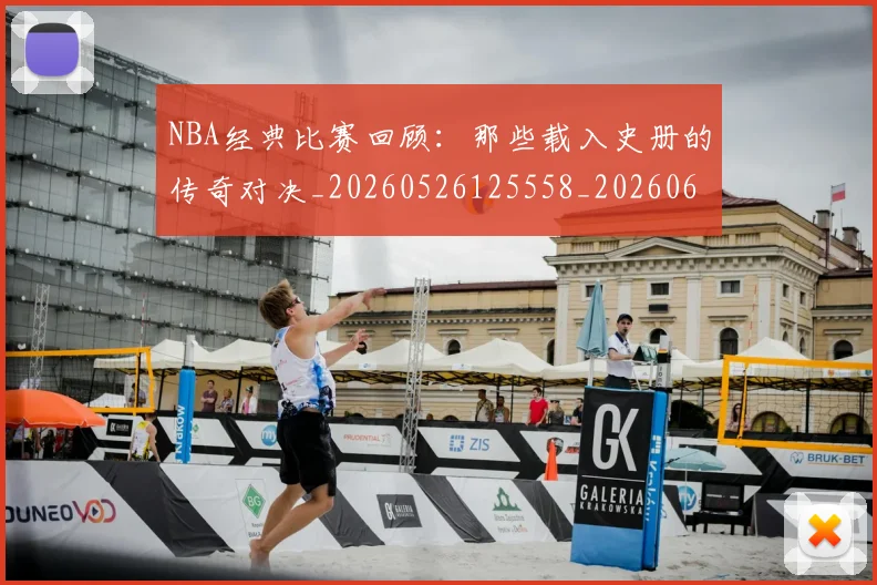NBA经典比赛回顾:那些载入史册的传奇对决_20260526125558_20260607160232
