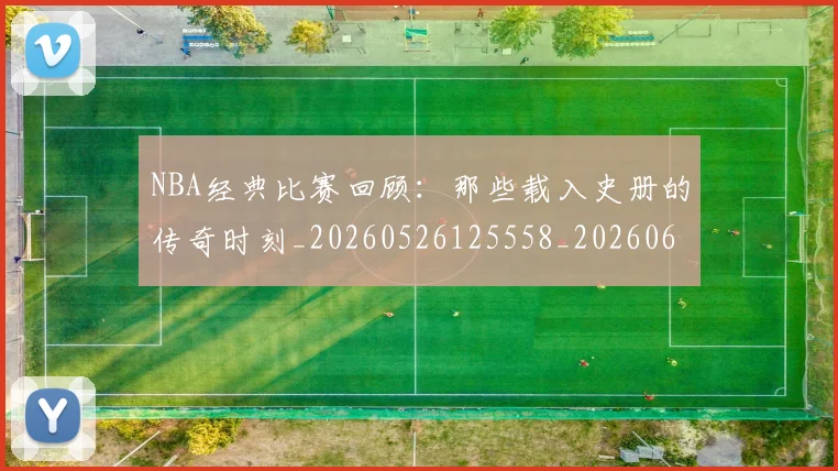 NBA经典比赛回顾:那些载入史册的传奇时刻_20260526125558_20260607160233